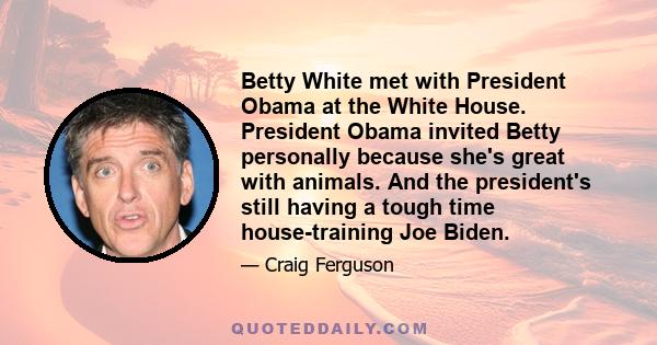 Betty White met with President Obama at the White House. President Obama invited Betty personally because she's great with animals. And the president's still having a tough time house-training Joe Biden.