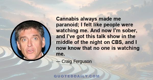 Cannabis always made me paranoid; I felt like people were watching me. And now I'm sober, and I've got this talk show in the middle of the night on CBS, and I now know that no one is watching me.