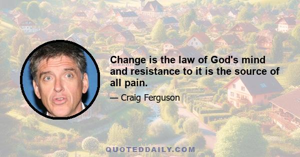 Change is the law of God's mind and resistance to it is the source of all pain.