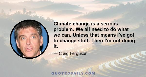 Climate change is a serious problem. We all need to do what we can. Unless that means I've got to change stuff. Then I'm not doing it.