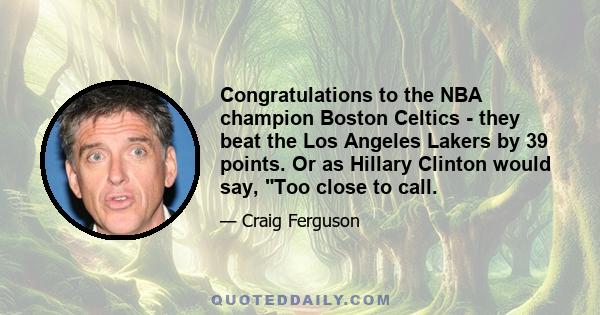 Congratulations to the NBA champion Boston Celtics - they beat the Los Angeles Lakers by 39 points. Or as Hillary Clinton would say, Too close to call.