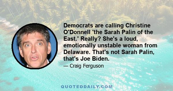 Democrats are calling Christine O'Donnell 'the Sarah Palin of the East.' Really? She's a loud, emotionally unstable woman from Delaware. That's not Sarah Palin, that's Joe Biden.