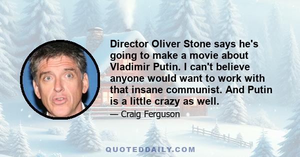 Director Oliver Stone says he's going to make a movie about Vladimir Putin. I can't believe anyone would want to work with that insane communist. And Putin is a little crazy as well.