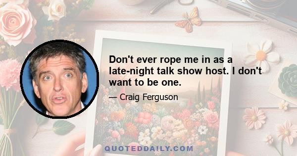 Don't ever rope me in as a late-night talk show host. I don't want to be one.