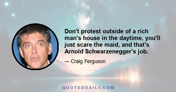 Don't protest outside of a rich man's house in the daytime, you'll just scare the maid, and that's Arnold Schwarzenegger's job.