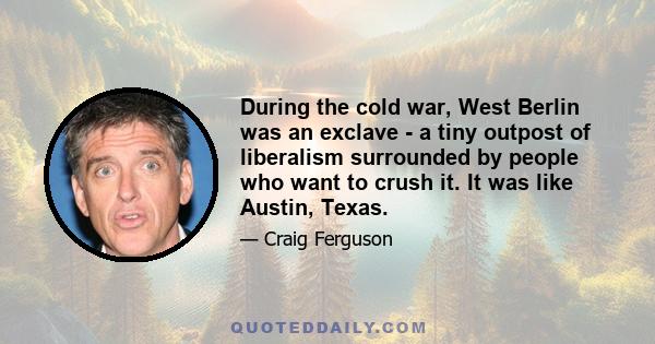 During the cold war, West Berlin was an exclave - a tiny outpost of liberalism surrounded by people who want to crush it. It was like Austin, Texas.