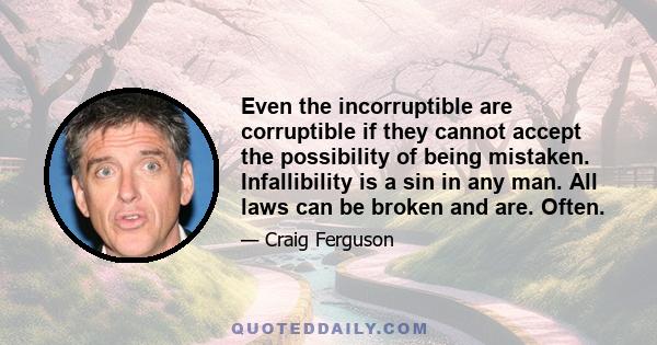 Even the incorruptible are corruptible if they cannot accept the possibility of being mistaken. Infallibility is a sin in any man. All laws can be broken and are. Often.