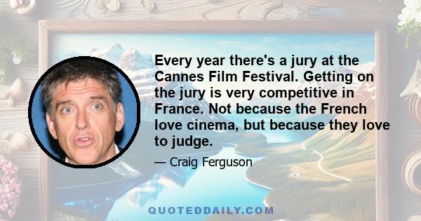 Every year there's a jury at the Cannes Film Festival. Getting on the jury is very competitive in France. Not because the French love cinema, but because they love to judge.