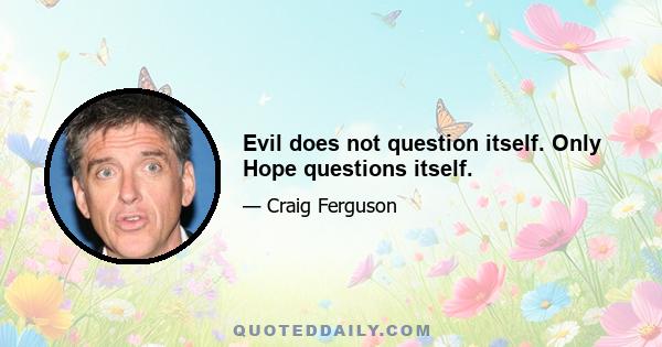 Evil does not question itself. Only Hope questions itself.