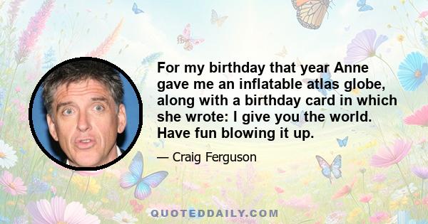 For my birthday that year Anne gave me an inflatable atlas globe, along with a birthday card in which she wrote: I give you the world. Have fun blowing it up.