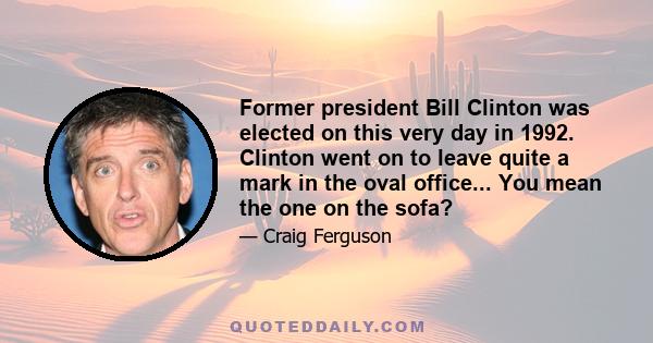 Former president Bill Clinton was elected on this very day in 1992. Clinton went on to leave quite a mark in the oval office... You mean the one on the sofa?