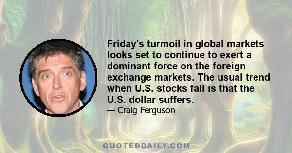 Friday's turmoil in global markets looks set to continue to exert a dominant force on the foreign exchange markets. The usual trend when U.S. stocks fall is that the U.S. dollar suffers.