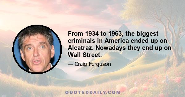 From 1934 to 1963, the biggest criminals in America ended up on Alcatraz. Nowadays they end up on Wall Street.