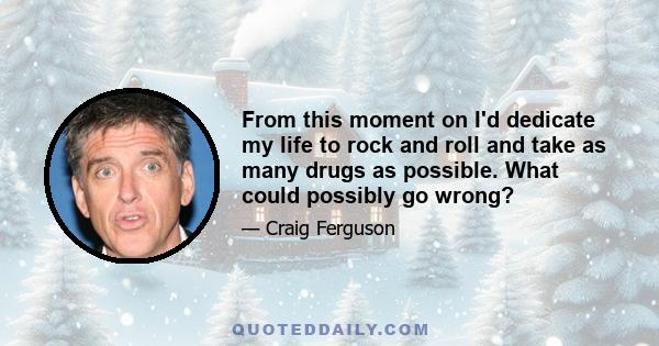 From this moment on I'd dedicate my life to rock and roll and take as many drugs as possible. What could possibly go wrong?