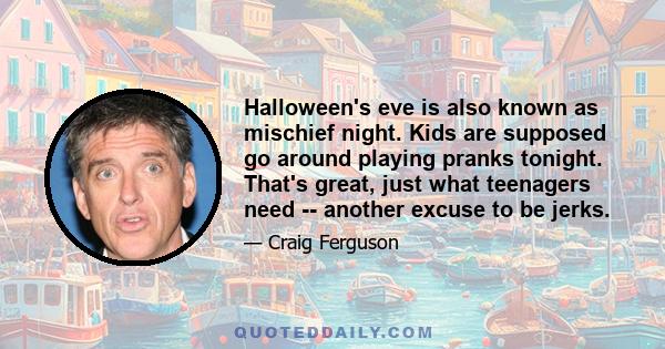 Halloween's eve is also known as mischief night. Kids are supposed go around playing pranks tonight. That's great, just what teenagers need -- another excuse to be jerks.