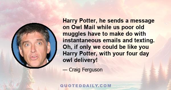 Harry Potter, he sends a message on Owl Mail while us poor old muggles have to make do with instantaneous emails and texting. Oh, if only we could be like you Harry Potter, with your four day owl delivery!