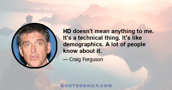 HD doesn't mean anything to me. It's a technical thing. It's like demographics. A lot of people know about it.