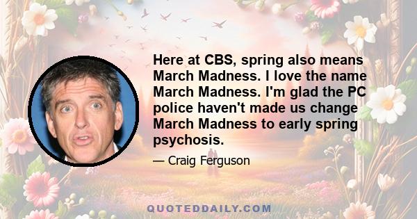 Here at CBS, spring also means March Madness. I love the name March Madness. I'm glad the PC police haven't made us change March Madness to early spring psychosis.