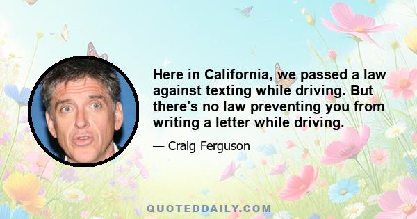 Here in California, we passed a law against texting while driving. But there's no law preventing you from writing a letter while driving.