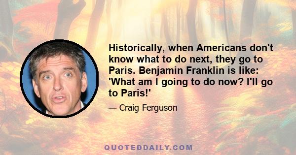 Historically, when Americans don't know what to do next, they go to Paris. Benjamin Franklin is like: 'What am I going to do now? I'll go to Paris!'