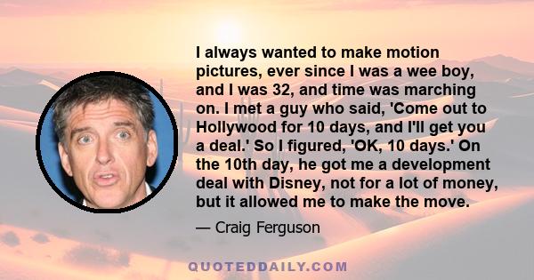 I always wanted to make motion pictures, ever since I was a wee boy, and I was 32, and time was marching on. I met a guy who said, 'Come out to Hollywood for 10 days, and I'll get you a deal.' So I figured, 'OK, 10