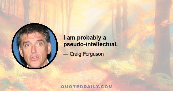 I am probably a pseudo-intellectual.