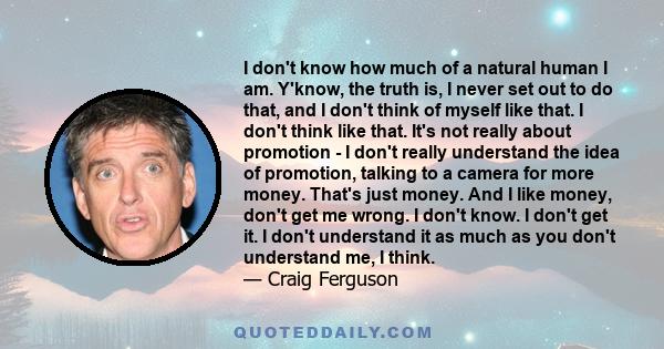 I don't know how much of a natural human I am. Y'know, the truth is, I never set out to do that, and I don't think of myself like that. I don't think like that. It's not really about promotion - I don't really