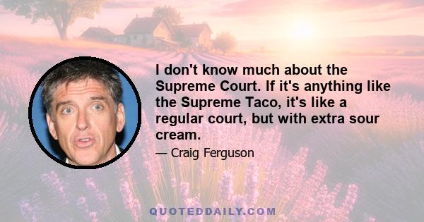 I don't know much about the Supreme Court. If it's anything like the Supreme Taco, it's like a regular court, but with extra sour cream.