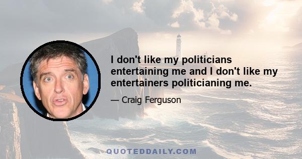 I don't like my politicians entertaining me and I don't like my entertainers politicianing me.