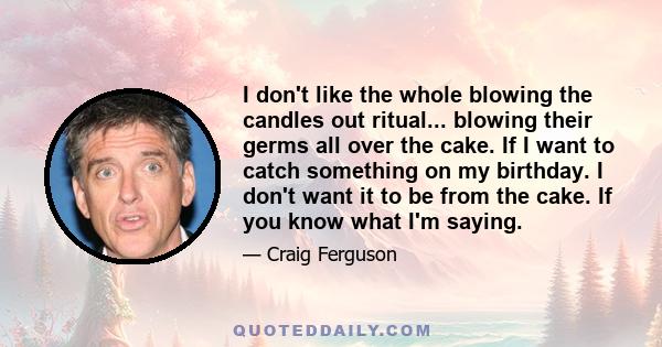 I don't like the whole blowing the candles out ritual... blowing their germs all over the cake. If I want to catch something on my birthday. I don't want it to be from the cake. If you know what I'm saying.