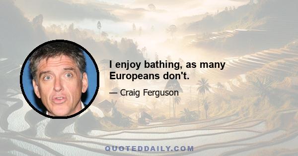 I enjoy bathing, as many Europeans don't.