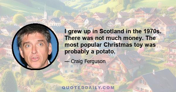 I grew up in Scotland in the 1970s. There was not much money. The most popular Christmas toy was probably a potato.