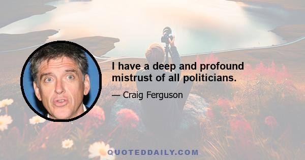 I have a deep and profound mistrust of all politicians.