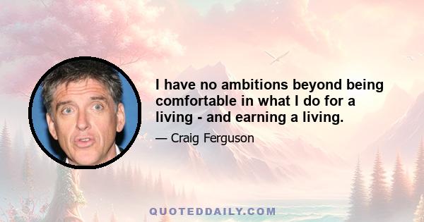 I have no ambitions beyond being comfortable in what I do for a living - and earning a living.