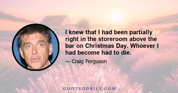 I knew that I had been partially right in the storeroom above the bar on Christmas Day. Whoever I had become had to die.