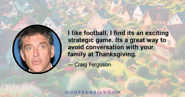 I like football. I find its an exciting strategic game. Its a great way to avoid conversation with your family at Thanksgiving.