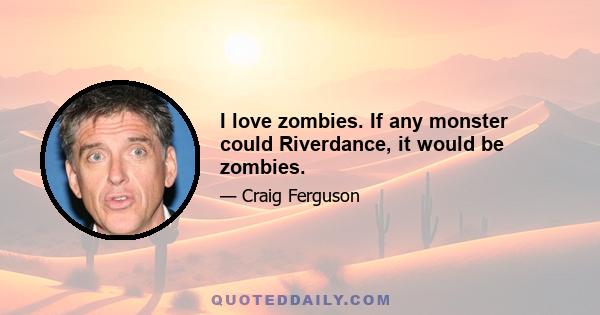 I love zombies. If any monster could Riverdance, it would be zombies.