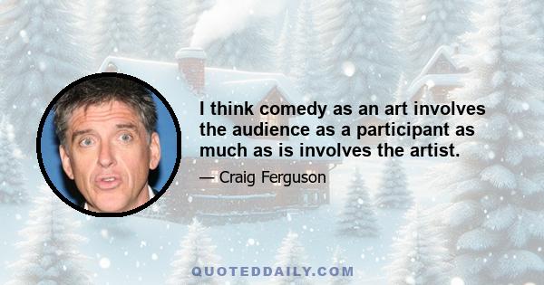 I think comedy as an art involves the audience as a participant as much as is involves the artist.