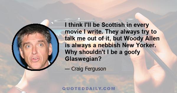 I think I'll be Scottish in every movie I write. They always try to talk me out of it, but Woody Allen is always a nebbish New Yorker. Why shouldn't I be a goofy Glaswegian?