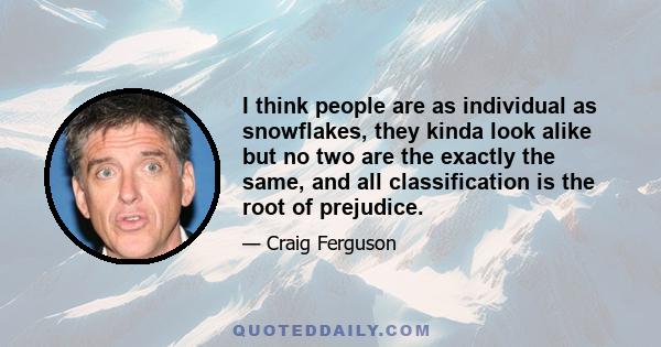 I think people are as individual as snowflakes, they kinda look alike but no two are the exactly the same, and all classification is the root of prejudice.