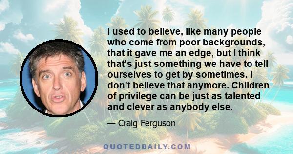 I used to believe, like many people who come from poor backgrounds, that it gave me an edge, but I think that's just something we have to tell ourselves to get by sometimes. I don't believe that anymore. Children of