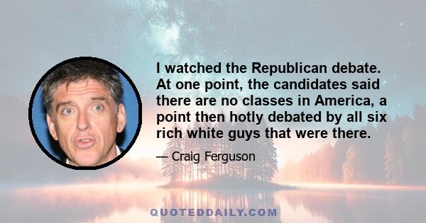 I watched the Republican debate. At one point, the candidates said there are no classes in America, a point then hotly debated by all six rich white guys that were there.