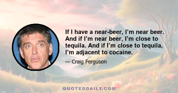 If I have a near-beer, I’m near beer. And if I’m near beer, I’m close to tequila. And if I’m close to tequila, I’m adjacent to cocaine.