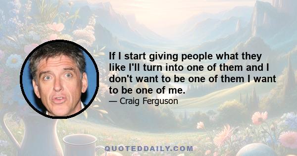 If I start giving people what they like I'll turn into one of them and I don't want to be one of them I want to be one of me.