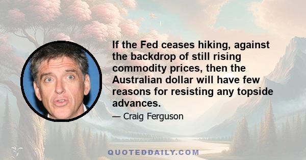 If the Fed ceases hiking, against the backdrop of still rising commodity prices, then the Australian dollar will have few reasons for resisting any topside advances.