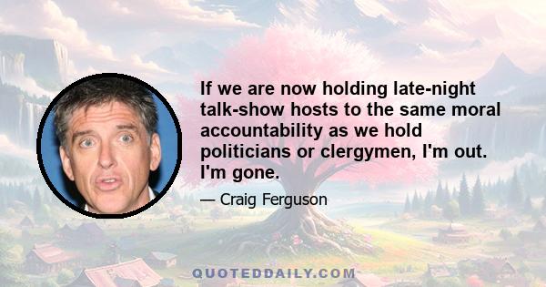 If we are now holding late-night talk-show hosts to the same moral accountability as we hold politicians or clergymen, I'm out. I'm gone.