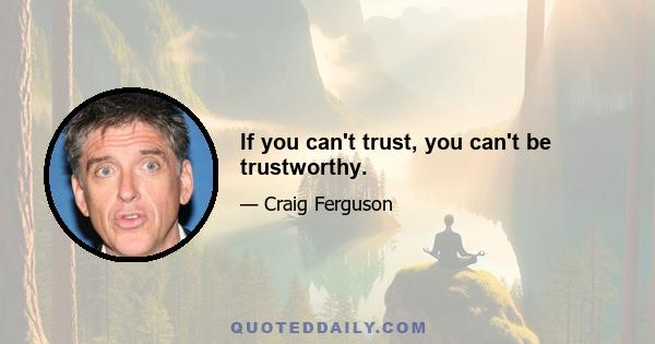 If you can't trust, you can't be trustworthy.