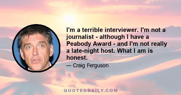 I'm a terrible interviewer. I'm not a journalist - although I have a Peabody Award - and I'm not really a late-night host. What I am is honest.