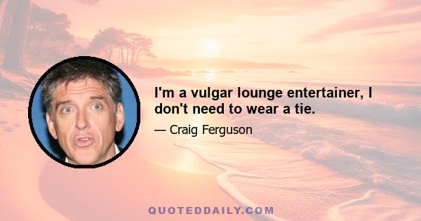 I'm a vulgar lounge entertainer, I don't need to wear a tie.