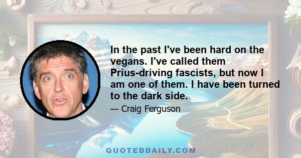 In the past I've been hard on the vegans. I've called them Prius-driving fascists, but now I am one of them. I have been turned to the dark side.